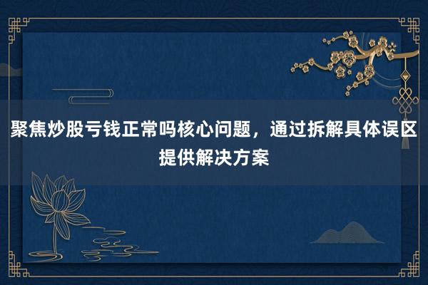 聚焦炒股亏钱正常吗核心问题，通过拆解具体误区提供解决方案