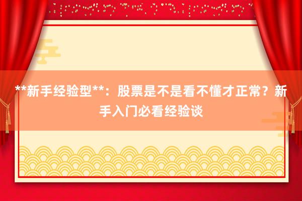 **新手经验型**:股票是不是看不懂才正常?新手入门必看经验谈