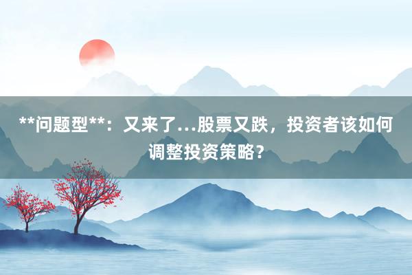 **问题型**:又来了…股票又跌,投资者该如何调整投资策略?
