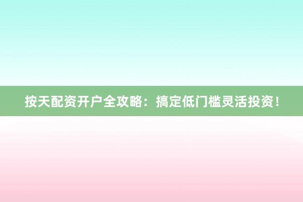 按天配资开户全攻略:搞定低门槛灵活投资!
