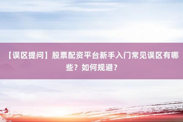 【误区提问】股票配资平台新手入门常见误区有哪些?如何规避?