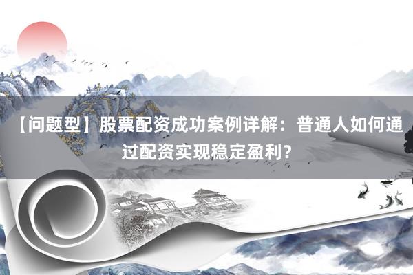 【问题型】股票配资成功案例详解:普通人如何通过配资实现稳定盈利?