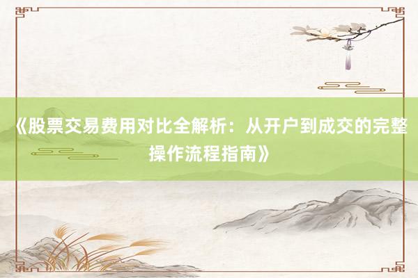 《股票交易费用对比全解析:从开户到成交的完整操作流程指南》