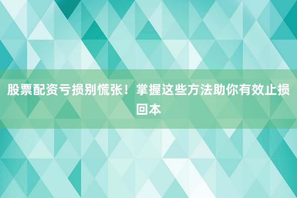 股票配资亏损别慌张!掌握这些方法助你有效止损回本