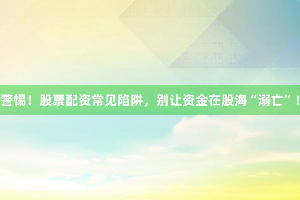 警惕!股票配资常见陷阱,别让资金在股海“溺亡”!