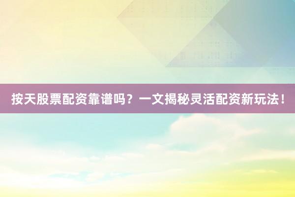 按天股票配资靠谱吗?一文揭秘灵活配资新玩法!