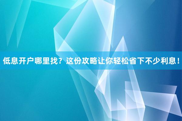 低息开户哪里找?这份攻略让你轻松省下不少利息!