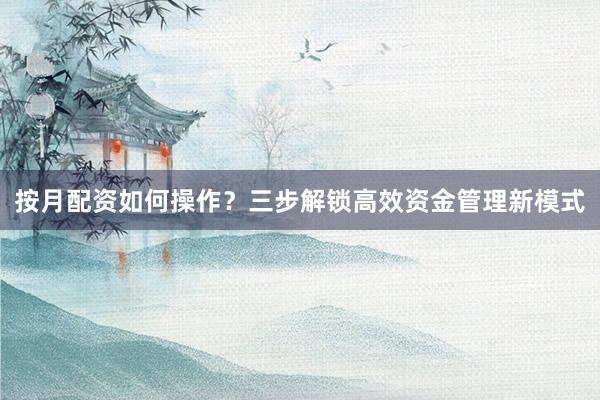 按月配资如何操作？三步解锁高效资金管理新模式
