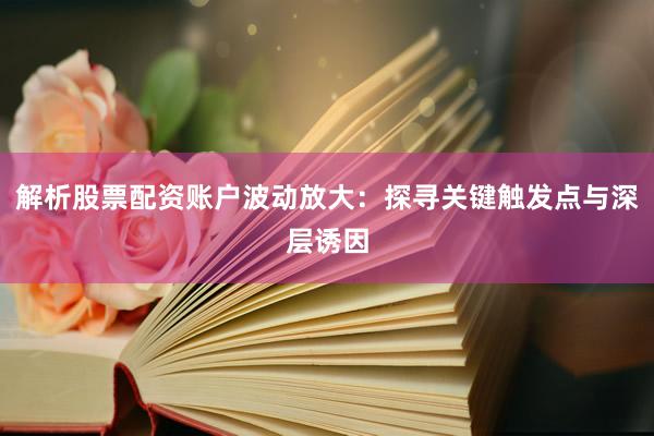 解析股票配资账户波动放大：探寻关键触发点与深层诱因