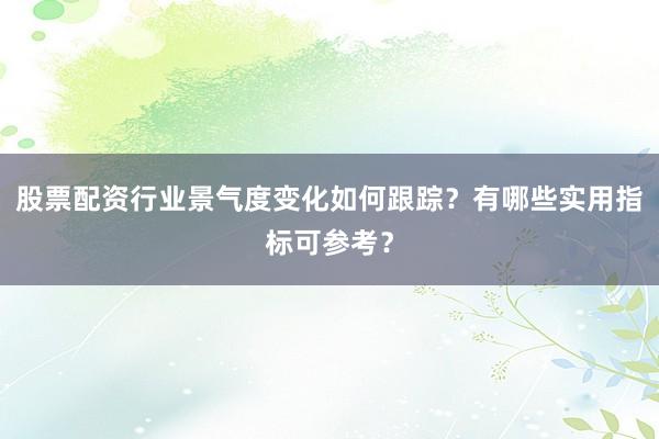 股票配资行业景气度变化如何跟踪？有哪些实用指标可参考？