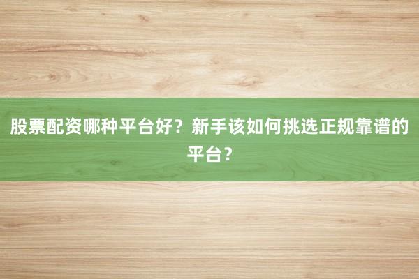 股票配资哪种平台好?新手该如何挑选正规靠谱的平台?