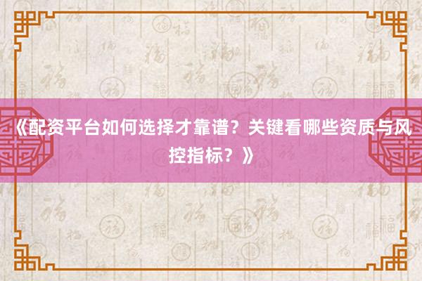 《配资平台如何选择才靠谱？关键看哪些资质与风控指标？》
