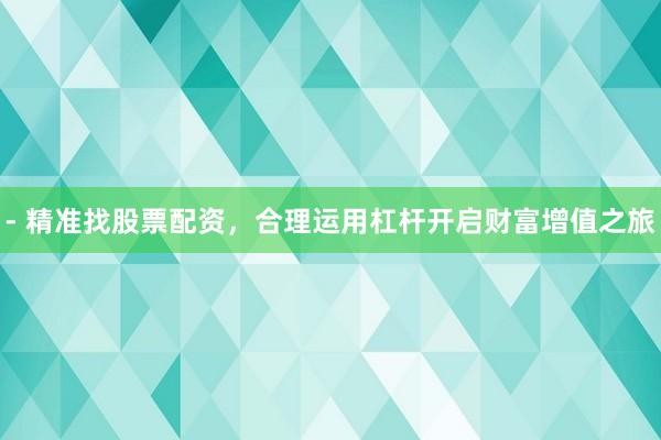 - 精准找股票配资，合理运用杠杆开启财富增值之旅