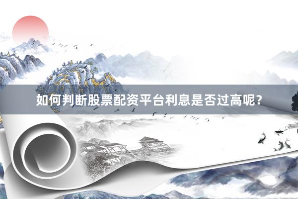 如何判断股票配资平台利息是否过高呢？