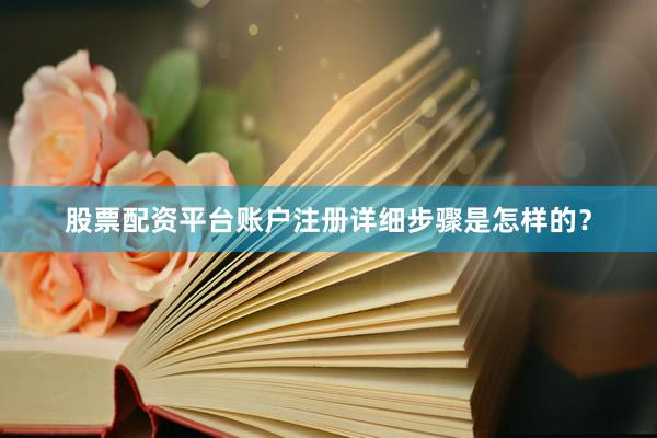 股票配资平台账户注册详细步骤是怎样的？