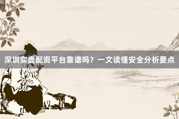 深圳实盘配资平台靠谱吗？一文读懂安全分析要点