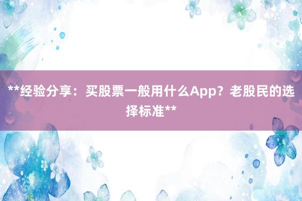 **经验分享：买股票一般用什么App？老股民的选择标准**