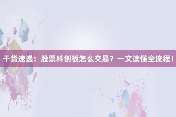干货速递:股票科创板怎么交易?一文读懂全流程!