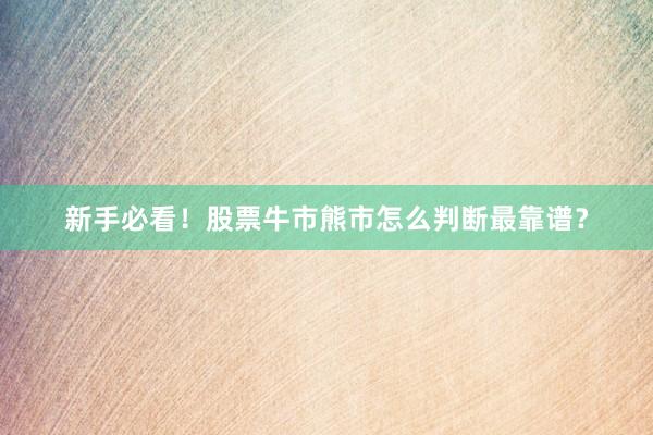 新手必看！股票牛市熊市怎么判断最靠谱？