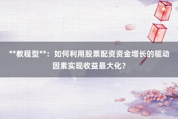 **教程型**：如何利用股票配资资金增长的驱动因素实现收益最大化？