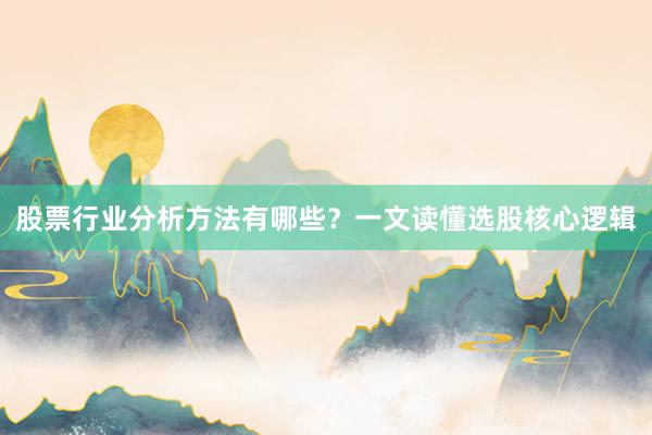 股票行业分析方法有哪些？一文读懂选股核心逻辑