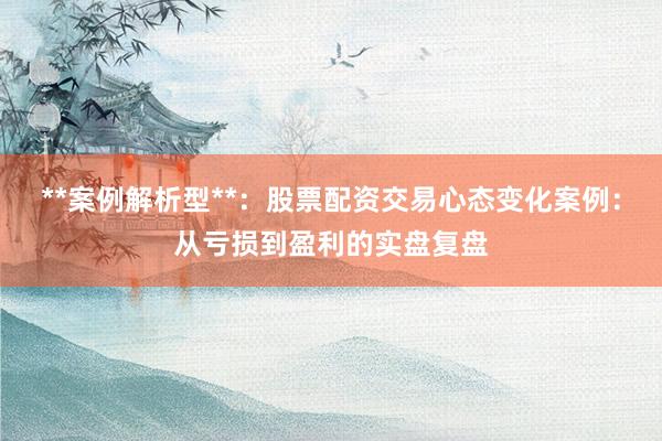 **案例解析型**：股票配资交易心态变化案例：从亏损到盈利的实盘复盘