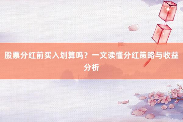 股票分红前买入划算吗?一文读懂分红策略与收益分析