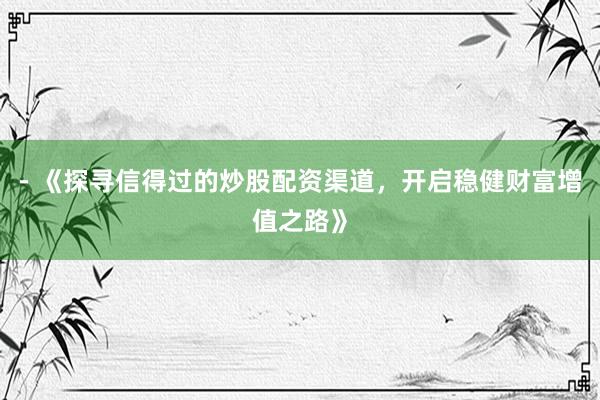 - 《探寻信得过的炒股配资渠道，开启稳健财富增值之路》