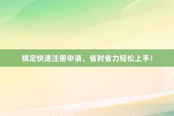 搞定快速注册申请，省时省力轻松上手！