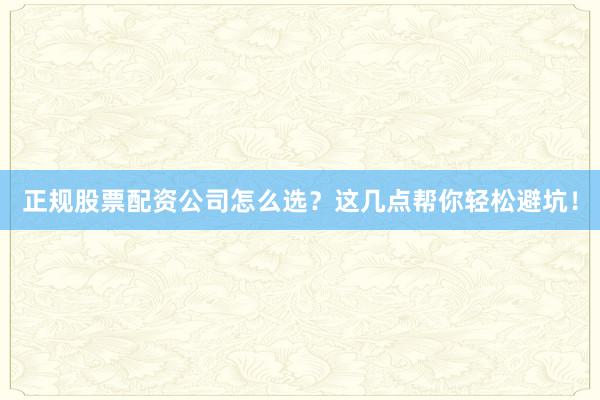 正规股票配资公司怎么选?这几点帮你轻松避坑!