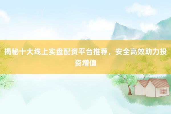 揭秘十大线上实盘配资平台推荐，安全高效助力投资增值