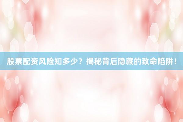 股票配资风险知多少？揭秘背后隐藏的致命陷阱！