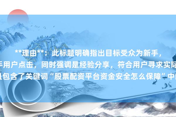 **理由**：此标题明确指出目标受众为新手，“必看”一词能吸引新手用户点击，同时强调是经验分享，符合用户寻求实际经验指导的需求，且包含了关键词“股票配资平台资金安全怎么保障”中的核心内容，整体自然真实，符合百度SEO点击习惯。