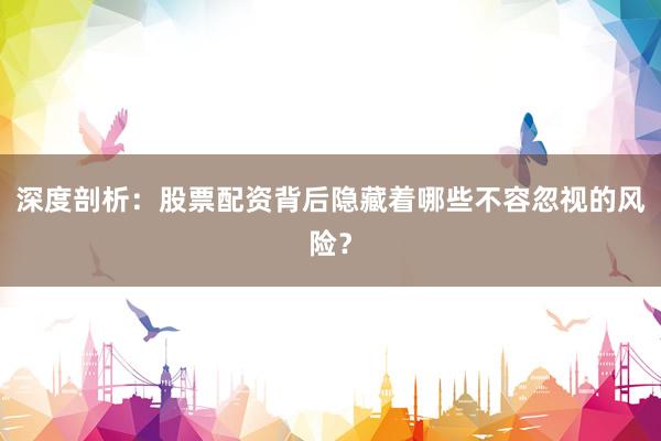 深度剖析：股票配资背后隐藏着哪些不容忽视的风险？