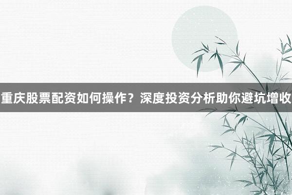 重庆股票配资如何操作？深度投资分析助你避坑增收