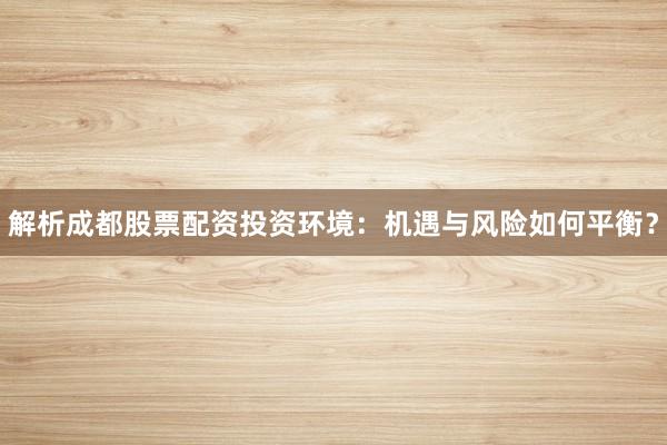 解析成都股票配资投资环境：机遇与风险如何平衡？