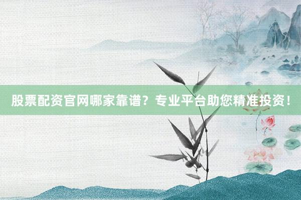 股票配资官网哪家靠谱？专业平台助您精准投资！