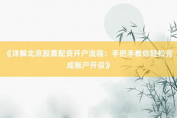 《详解北京股票配资开户流程：手把手教你轻松完成账户开设》