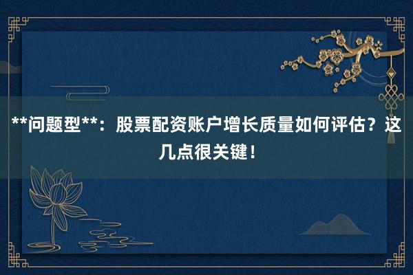 **问题型**：股票配资账户增长质量如何评估？这几点很关键！