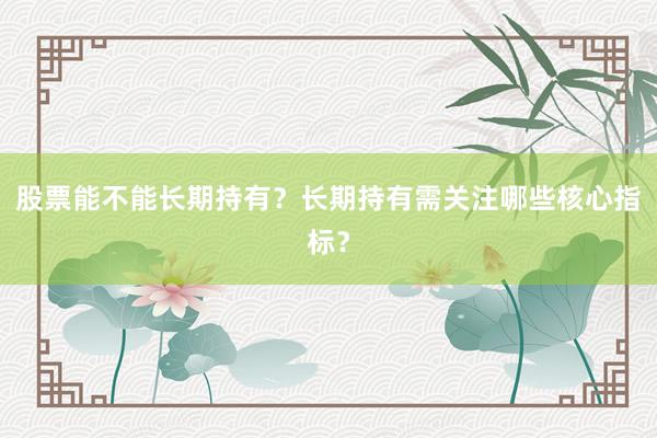 股票能不能长期持有？长期持有需关注哪些核心指标？