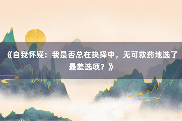 《自我怀疑：我是否总在抉择中，无可救药地选了最差选项？》