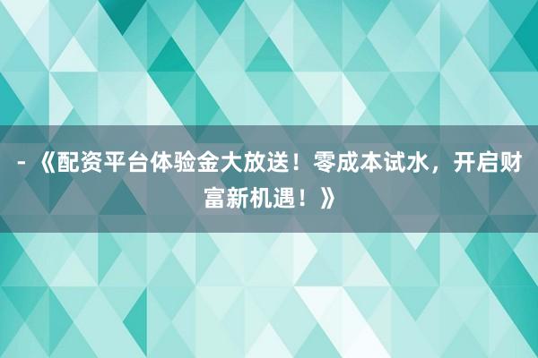 - 《配资平台体验金大放送!零成本试水,开启财富新机遇!》