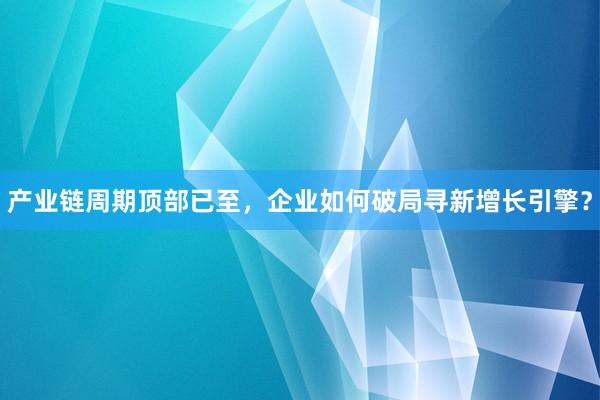 产业链周期顶部已至,企业如何破局寻新增长引擎?