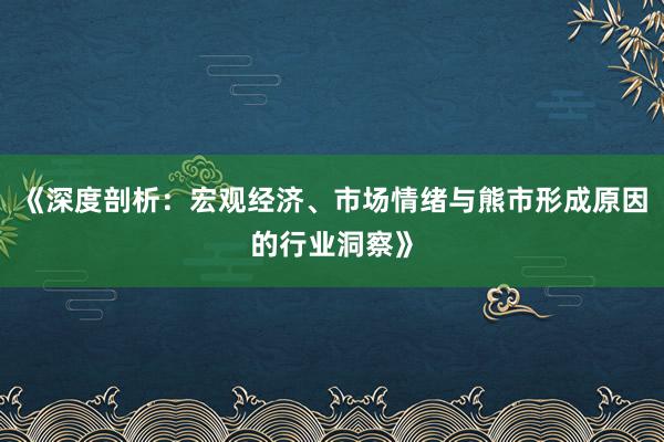 《深度剖析:宏观经济、市场情绪与熊市形成原因的行业洞察》