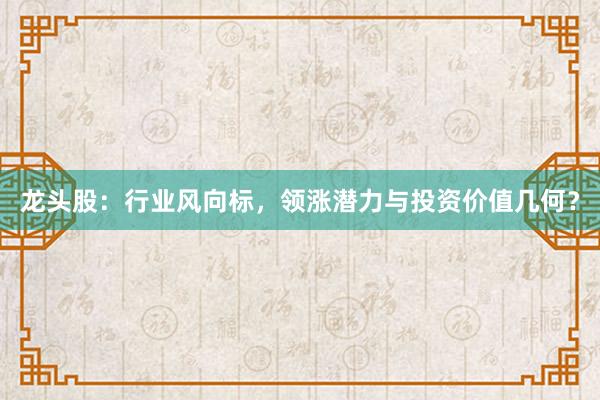 龙头股:行业风向标,领涨潜力与投资价值几何?