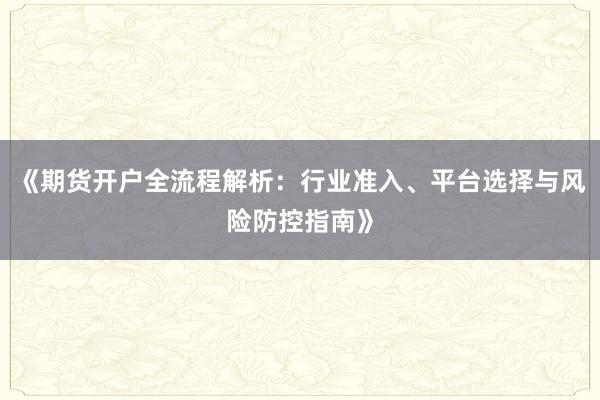 《期货开户全流程解析:行业准入、平台选择与风险防控指南》
