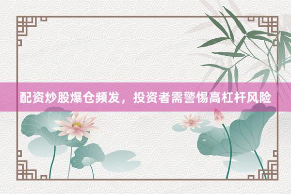 配资炒股爆仓频发，投资者需警惕高杠杆风险
