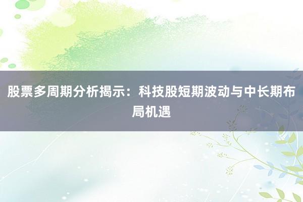 股票多周期分析揭示：科技股短期波动与中长期布局机遇