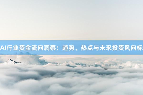 AI行业资金流向洞察：趋势、热点与未来投资风向标