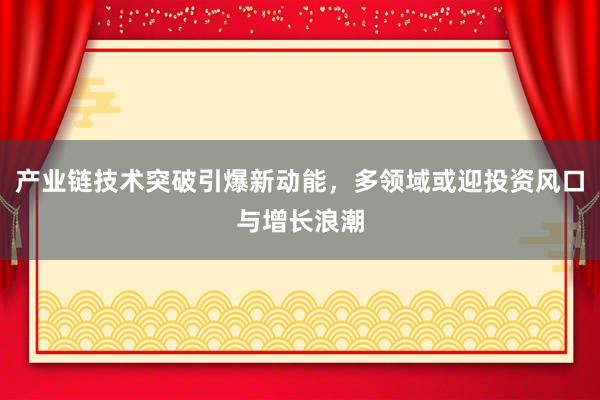 产业链技术突破引爆新动能，多领域或迎投资风口与增长浪潮